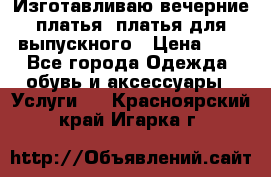 Изготавливаю вечерние платья, платья для выпускного › Цена ­ 1 - Все города Одежда, обувь и аксессуары » Услуги   . Красноярский край,Игарка г.